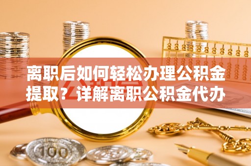 商丘离职后如何轻松办理公积金提取？详解离职公积金代办提取流程
