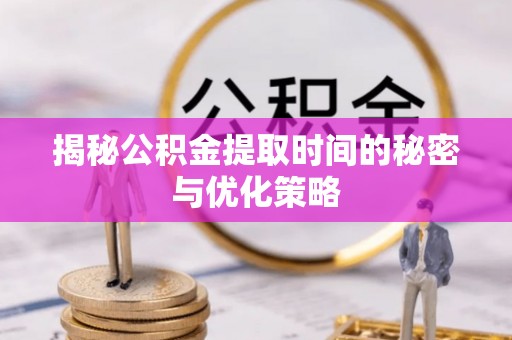 商丘揭秘公积金提取时间的秘密与优化策略