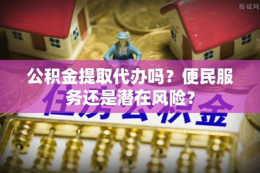商丘公积金提取代办吗？便民服务还是潜在风险？