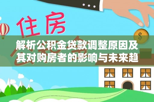 商丘解析公积金贷款调整原因及其对购房者的影响与未来趋势