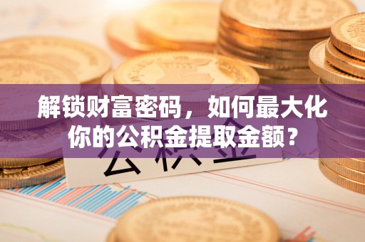 商丘解锁财富密码，如何最大化你的公积金提取金额？