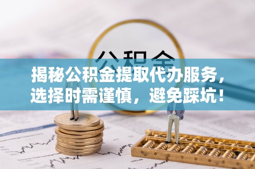 商丘揭秘公积金提取代办服务，选择时需谨慎，避免踩坑！