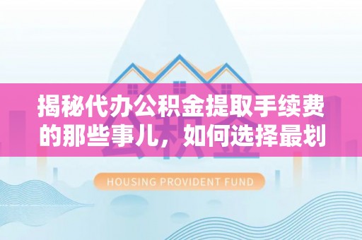 商丘揭秘代办公积金提取手续费的那些事儿，如何选择最划算的服务？