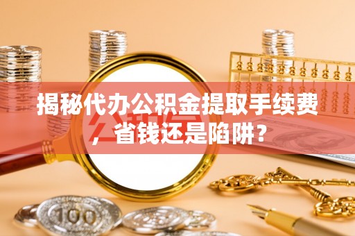 商丘揭秘代办公积金提取手续费，省钱还是陷阱？