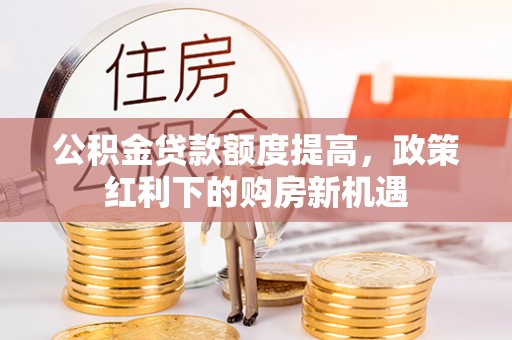 商丘公积金贷款额度提高，政策红利下的购房新机遇