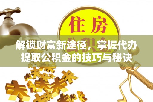 商丘解锁财富新途径，掌握代办提取公积金的技巧与秘诀