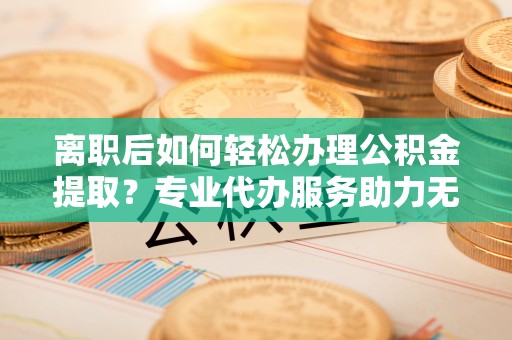商丘离职后如何轻松办理公积金提取？专业代办服务助力无忧