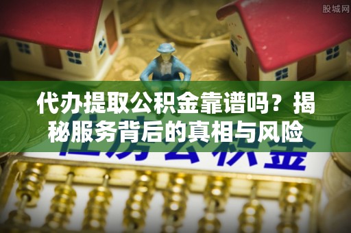 商丘代办提取公积金靠谱吗？揭秘服务背后的真相与风险