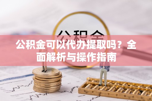 商丘公积金可以代办提取吗？全面解析与操作指南