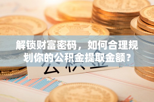 商丘解锁财富密码，如何合理规划你的公积金提取金额？