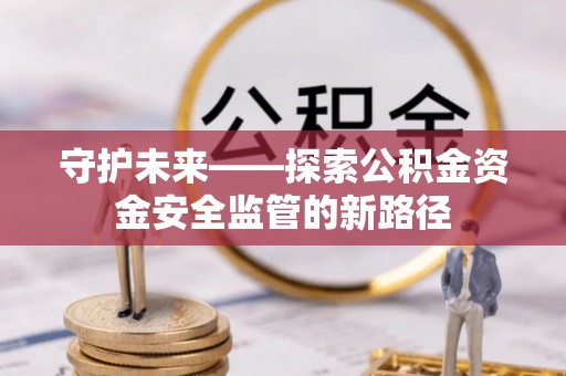 商丘守护未来——探索公积金资金安全监管的新路径