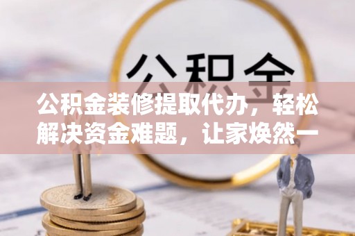 商丘公积金装修提取代办，轻松解决资金难题，让家焕然一新