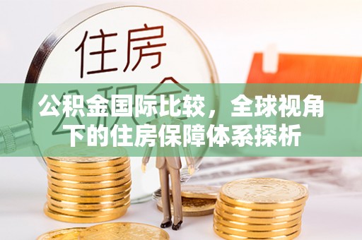 商丘公积金国际比较，全球视角下的住房保障体系探析