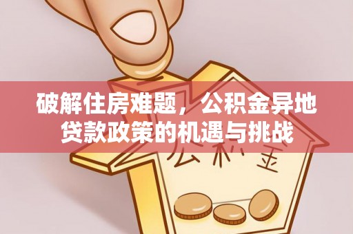 商丘破解住房难题，公积金异地贷款政策的机遇与挑战