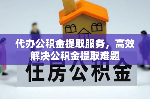 商丘代办公积金提取服务，高效解决公积金提取难题