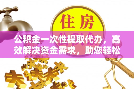 商丘公积金一次性提取代办，高效解决资金需求，助您轻松应对生活难题