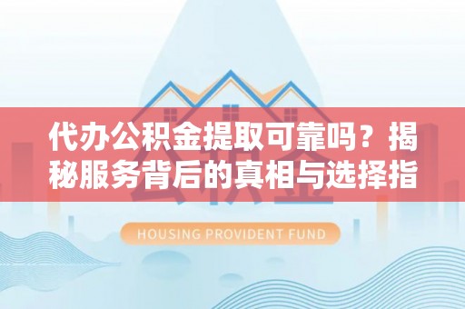 商丘代办公积金提取可靠吗？揭秘服务背后的真相与选择指南