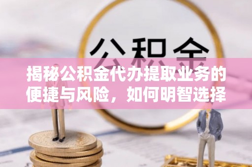 商丘揭秘公积金代办提取业务的便捷与风险，如何明智选择？