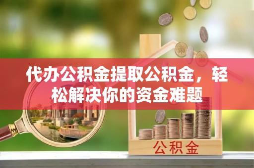 商丘代办公积金提取公积金，轻松解决你的资金难题