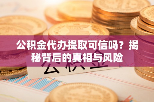 商丘公积金代办提取可信吗？揭秘背后的真相与风险
