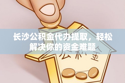 商丘长沙公积金代办提取，轻松解决你的资金难题