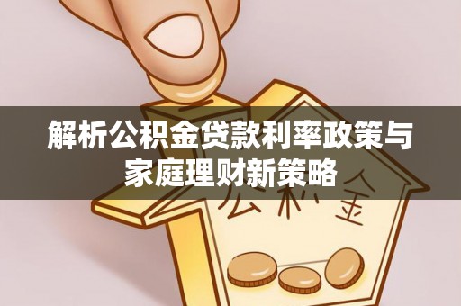 商丘解析公积金贷款利率政策与家庭理财新策略