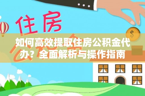 商丘如何高效提取住房公积金代办？全面解析与操作指南
