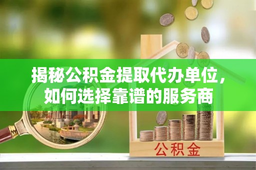 商丘揭秘公积金提取代办单位，如何选择靠谱的服务商