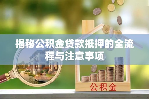 商丘揭秘公积金贷款抵押的全流程与注意事项