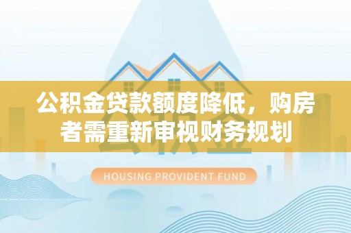 商丘公积金贷款额度降低，购房者需重新审视财务规划