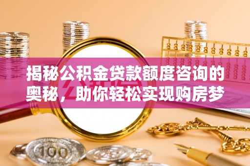 商丘揭秘公积金贷款额度咨询的奥秘，助你轻松实现购房梦想