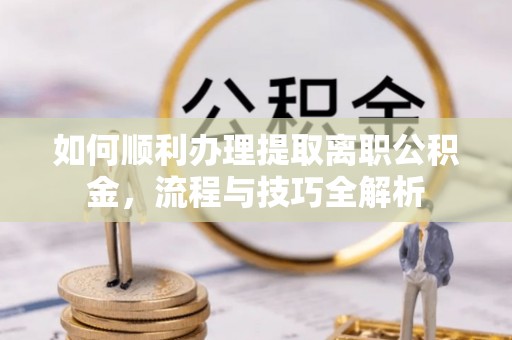 商丘如何顺利办理提取离职公积金，流程与技巧全解析