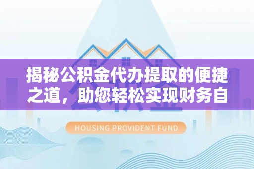 商丘揭秘公积金代办提取的便捷之道，助您轻松实现财务自由
