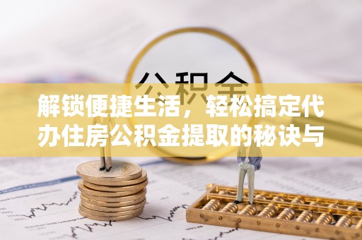 商丘解锁便捷生活，轻松搞定代办住房公积金提取的秘诀与技巧