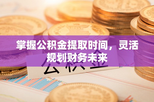 商丘掌握公积金提取时间，灵活规划财务未来