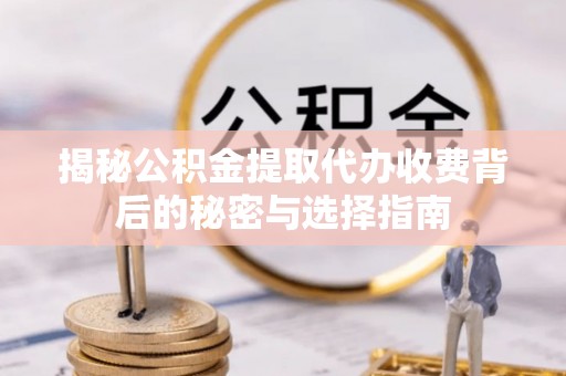 商丘揭秘公积金提取代办收费背后的秘密与选择指南