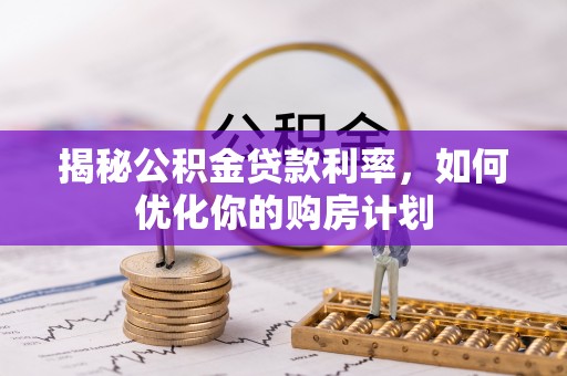 商丘揭秘公积金贷款利率，如何优化你的购房计划