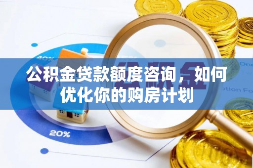 商丘公积金贷款额度咨询，如何优化你的购房计划