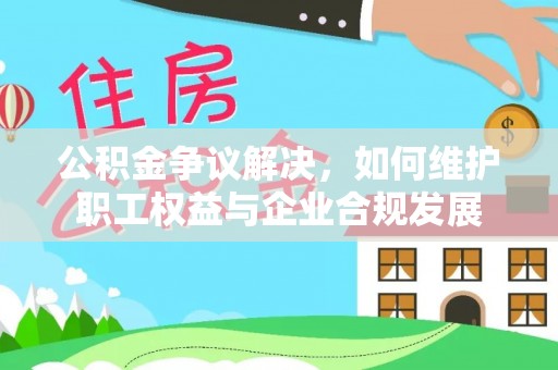 商丘公积金争议解决，如何维护职工权益与企业合规发展
