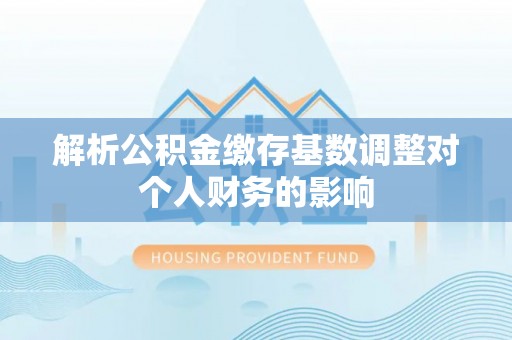 商丘解析公积金缴存基数调整对个人财务的影响