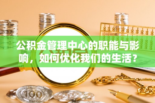 商丘公积金管理中心的职能与影响，如何优化我们的生活？