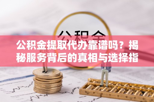 商丘公积金提取代办靠谱吗？揭秘服务背后的真相与选择指南