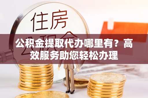 商丘公积金提取代办哪里有？高效服务助您轻松办理