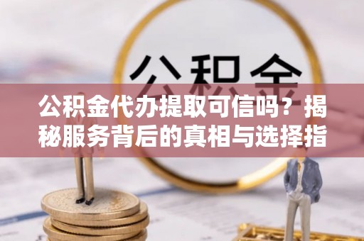 商丘公积金代办提取可信吗？揭秘服务背后的真相与选择指南