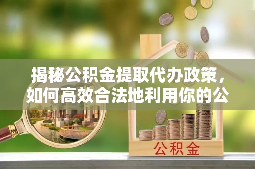 商丘揭秘公积金提取代办政策，如何高效合法地利用你的公积金