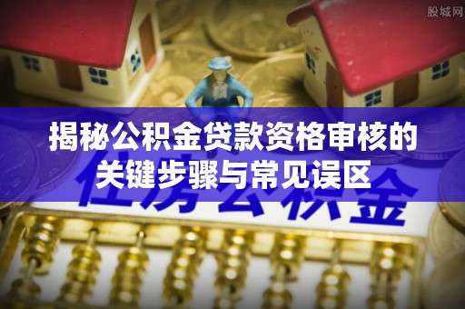 商丘揭秘公积金贷款资格审核的关键步骤与常见误区