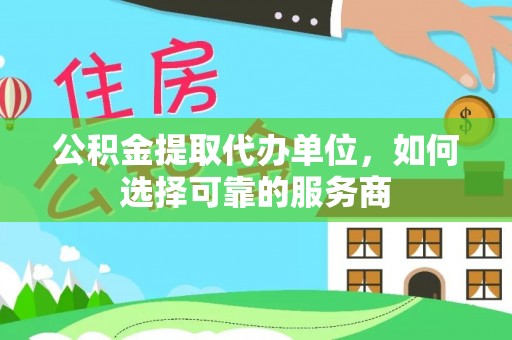 商丘公积金提取代办单位，如何选择可靠的服务商