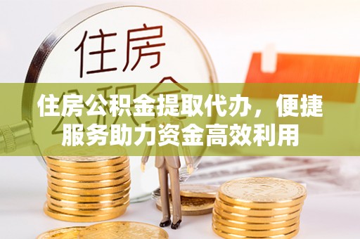 商丘住房公积金提取代办，便捷服务助力资金高效利用