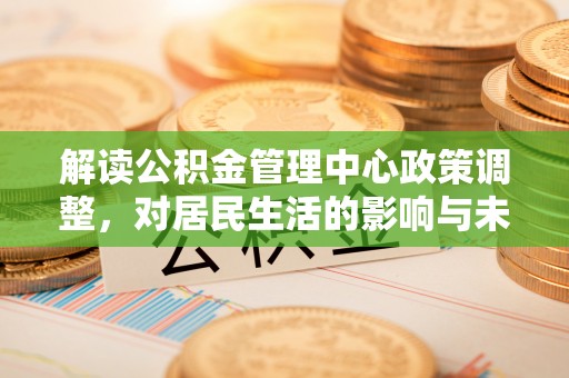 商丘解读公积金管理中心政策调整，对居民生活的影响与未来展望