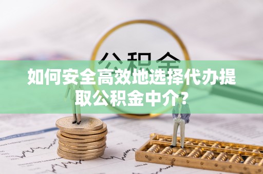 商丘如何安全高效地选择代办提取公积金中介？